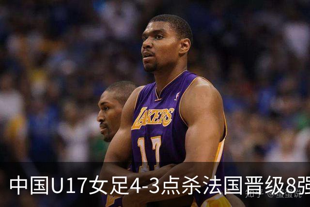 中国U17女足4-3点杀法国晋级8强，牛子琪两度扑点+屡献神扑