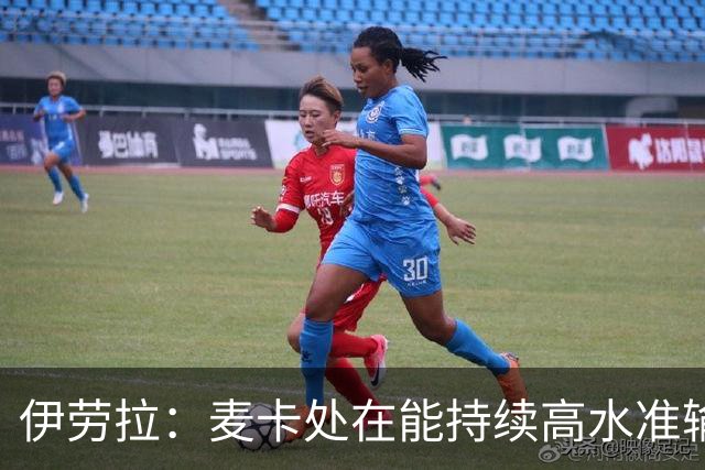 伊劳拉：麦卡处在能持续高水准输出阶段 赫拉芬贝赫可能踢右后卫