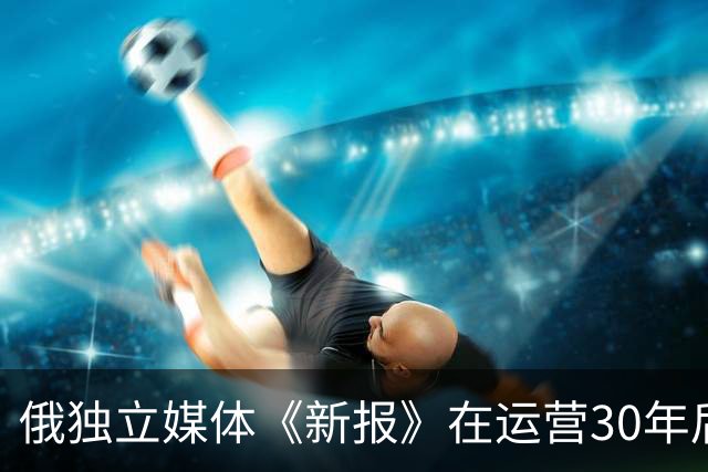 俄独立媒体《新报》在运营30年后迫于压力宣布停刊，该报致力反对俄乌战争，曾有6名记者殉职。