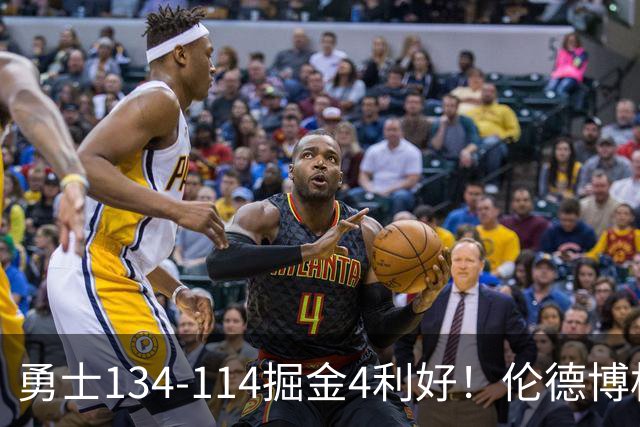 勇士134-114掘金4利好！伦德博格成大核，2将回暖，波杰蜕变！