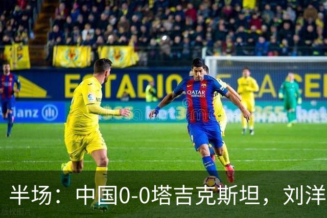半场：中国0-0塔吉克斯坦，刘洋失单刀，韦世豪染黄