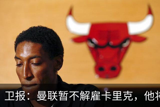 卫报：曼联暂不解雇卡里克，他将于周二继续带队训练
