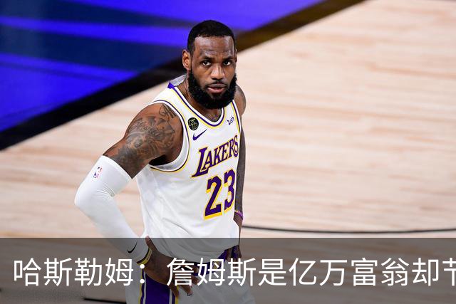 哈斯勒姆：詹姆斯是亿万富翁却节俭，镜头一关我们就说他抠门