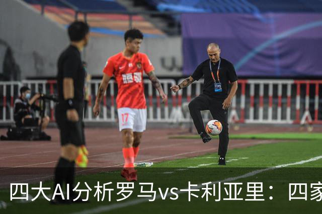 四大AI分析罗马vs卡利亚里：四家一致看好主胜