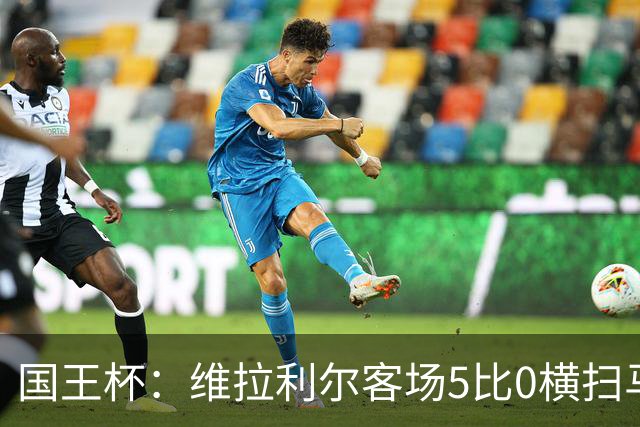 国王杯：维拉利尔客场5比0横扫马纳科尔 佩佩建功晋级