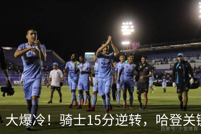 大爆冷！骑士15分逆转，哈登关键救赎，麦丹六犯驱逐，华子空砍47分