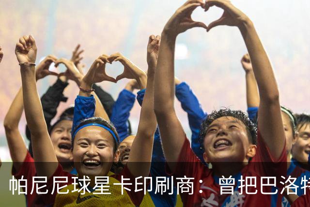 帕尼尼球星卡印刷商：曾把巴洛特利的脸印没了，险些耽误发行