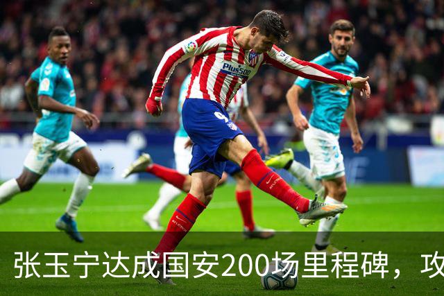 张玉宁达成国安200场里程碑，攻入76球+赢得足协杯超级杯