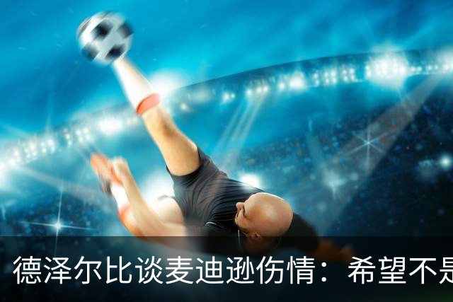 德泽尔比谈麦迪逊伤情：希望不是大问题，他是我们的特殊球员