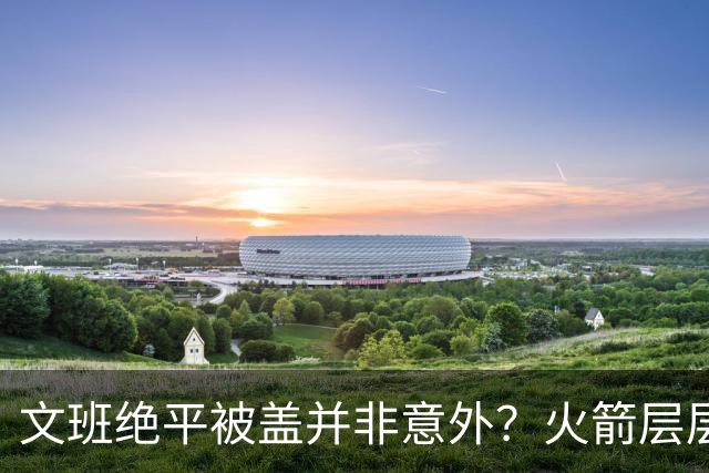 文班绝平被盖并非意外？火箭层层布局气质已蜕变