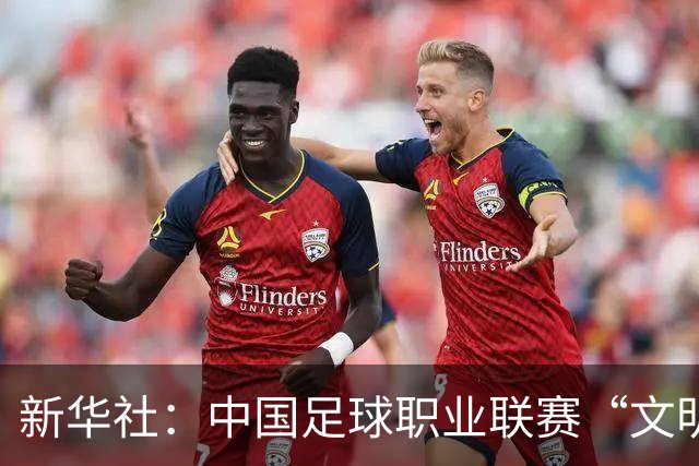 新华社：中国足球职业联赛“文明行动月”活动如火如荼