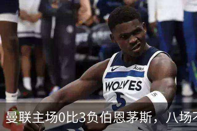 曼联主场0比3负伯恩茅斯，八场不胜跌至第16位