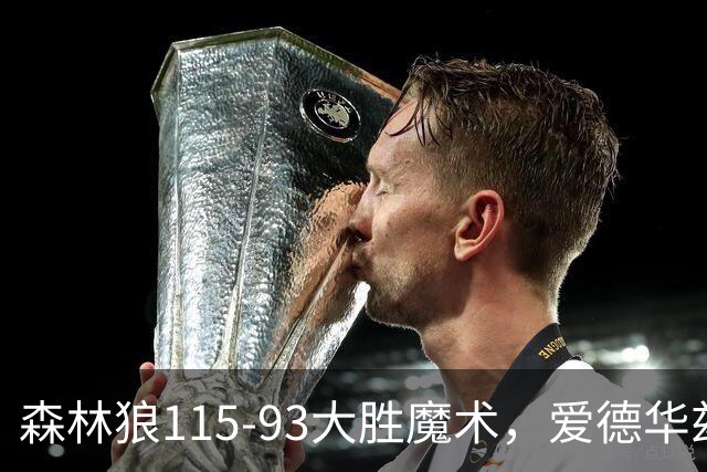 森林狼115-93大胜魔术，爱德华兹15+4+4，鲍尔12+5+5