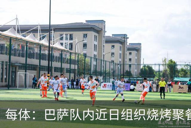 每体：巴萨队内近日组织烧烤聚餐，以加强团队的凝聚力