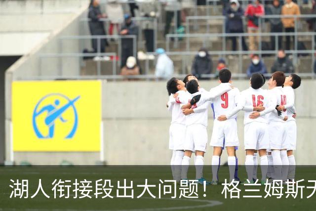 湖人衔接段出大问题！格兰姆斯无球权状态拉胯，塞克斯顿乱打引崩盘