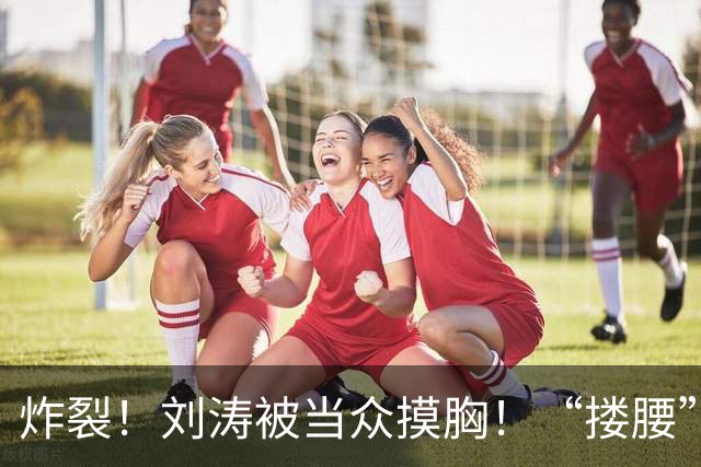 炸裂！刘涛被当众摸胸！“搂腰”挣扎不脱，瞬间冷脸！