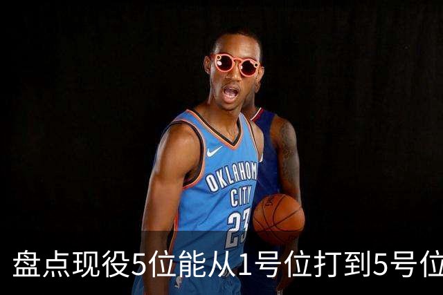 盘点现役5位能从1号位打到5号位的球员，字母哥上榜，詹姆斯领衔