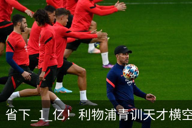 省下 1 亿！利物浦青训天才横空出世！潜力碾压队内核心
