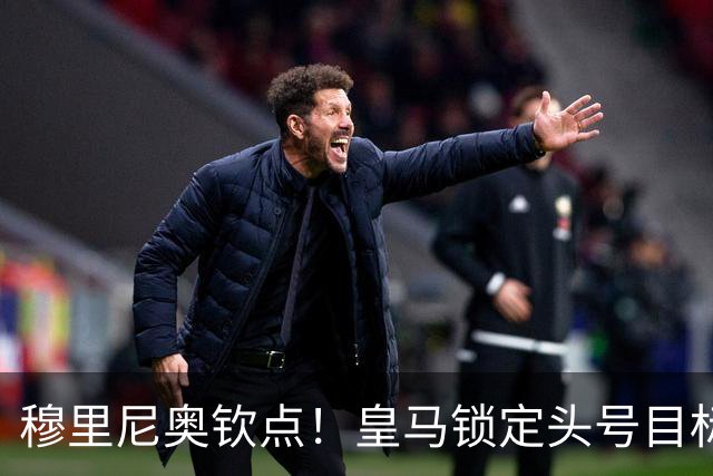 穆里尼奥钦点！皇马锁定头号目标！900 万捡漏世界级瑰宝