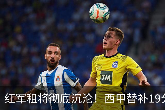 红军租将彻底沉沦！西甲替补19分钟染红 赛季至今0首发