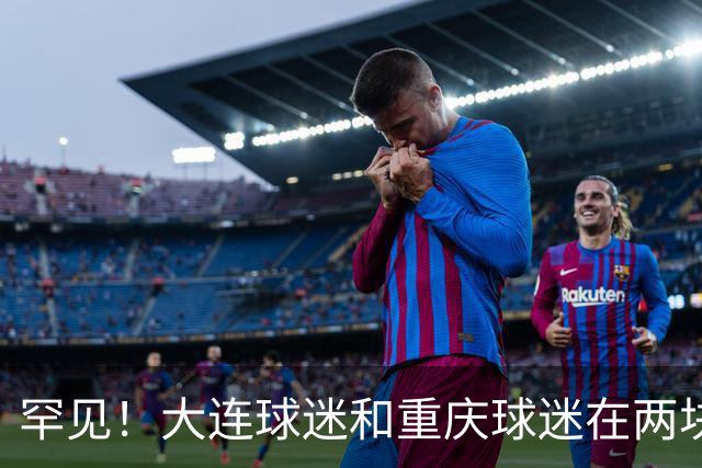 罕见！大连球迷和重庆球迷在两块场地同时唱“莎啦啦”