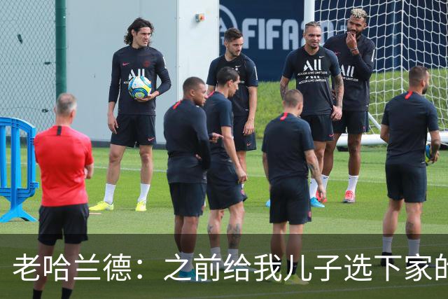 老哈兰德：之前给我儿子选下家的首要标准是谁需要9号位球员