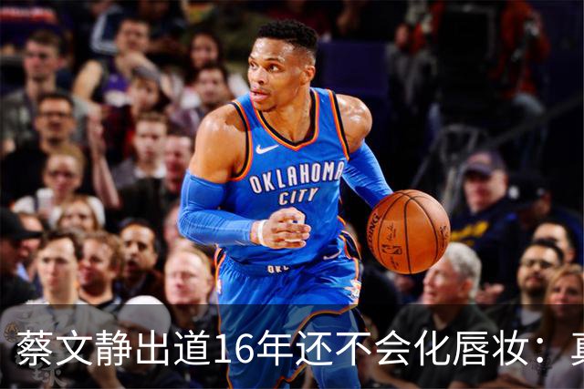 蔡文静出道16年还不会化唇妆：真实比精致更贵