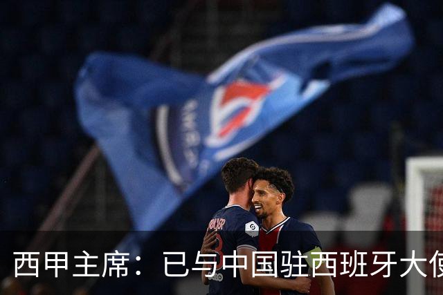 西甲主席：已与中国驻西班牙大使会面 寻求解决办法