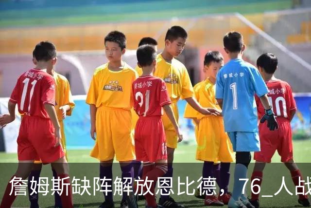 詹姆斯缺阵解放恩比德，76 人战胜雄鹿豪取三连胜