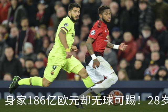 身家186亿欧元却无球可踢！28岁世界最富球员失业，C罗财富是他的18/1