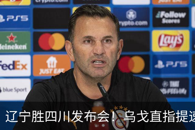 辽宁胜四川发布会！乌戈直指提速点赞2将，库珀表态强调磨合！