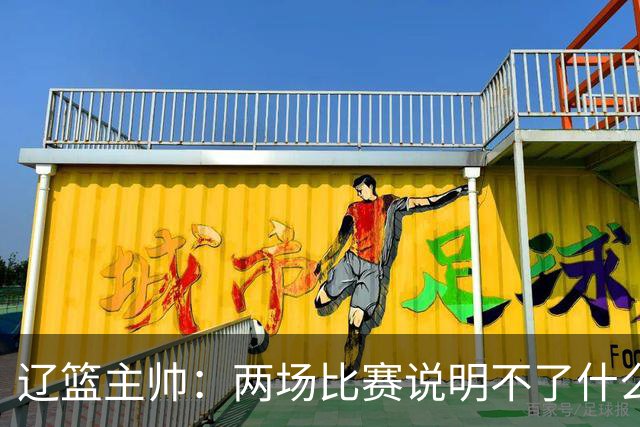 辽篮主帅：两场比赛说明不了什么 不单独评价个人表现