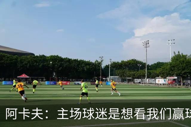 阿卡夫：主场球迷是想看我们赢球的 我们每一场比赛都全力以赴