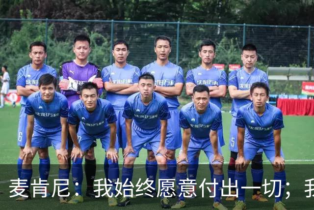 麦肯尼：我始终愿意付出一切；我们正处于一个困难的时期