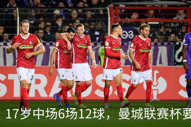 17岁中场6场12球，曼城联赛杯要给他首秀机会