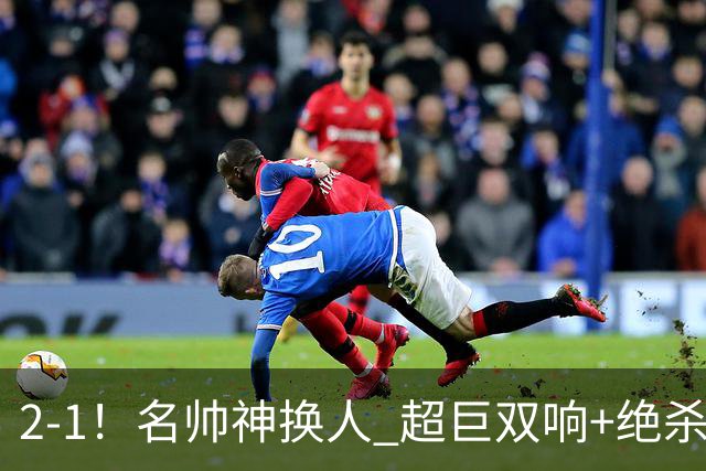 2-1！名帅神换人 超巨双响+绝杀 15亿豪门笑傲国家德比 终结死敌联赛全胜