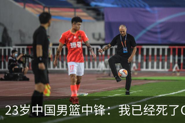 23岁中国男篮中锋：我已经死了CBA都打不了 媒体人：他心气很高