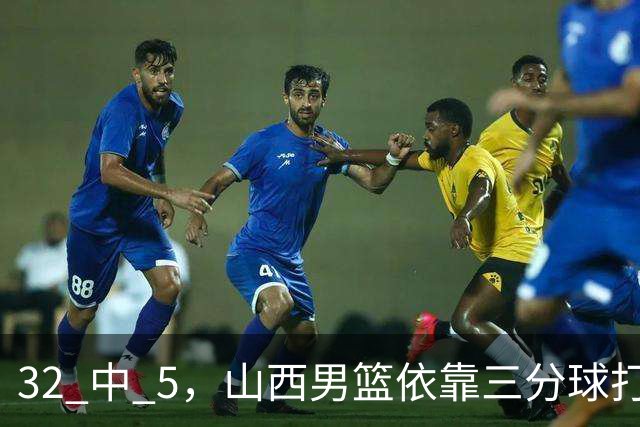 32 中 5，山西男篮依靠三分球打铁终结深圳队连败，顾全长出一口气
