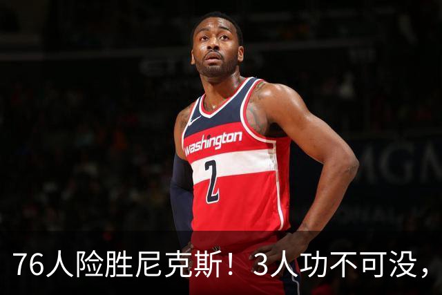 76人险胜尼克斯！3人功不可没，马克西27分1人奇兵，老詹杀死比赛