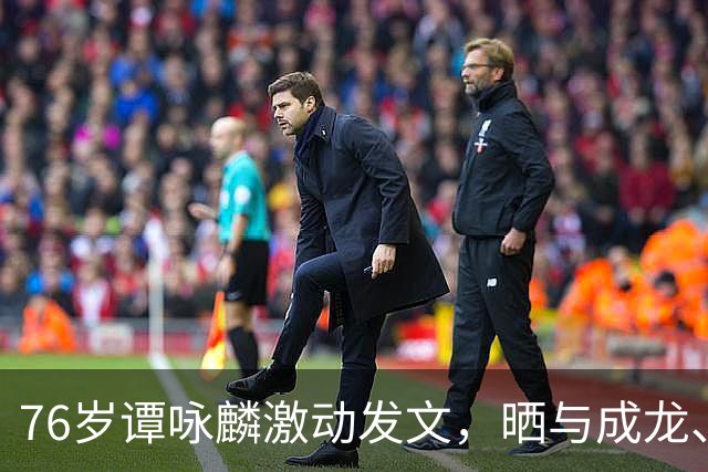 76岁谭咏麟激动发文，晒与成龙、曾志伟、林子祥、叶蒨文聚会合照，一桌人成龙年龄最小