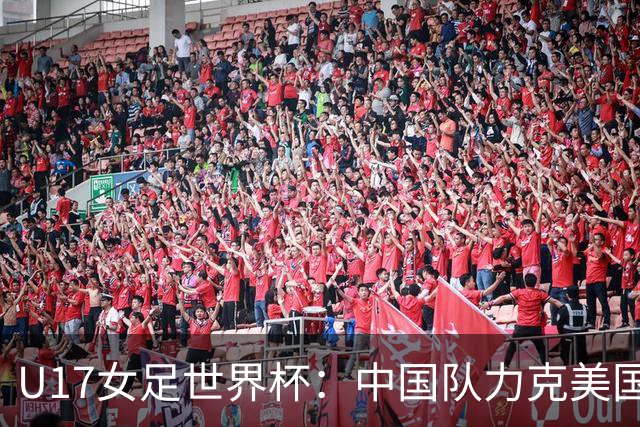U17女足世界杯：中国队力克美国队，三战全胜小组头名出线